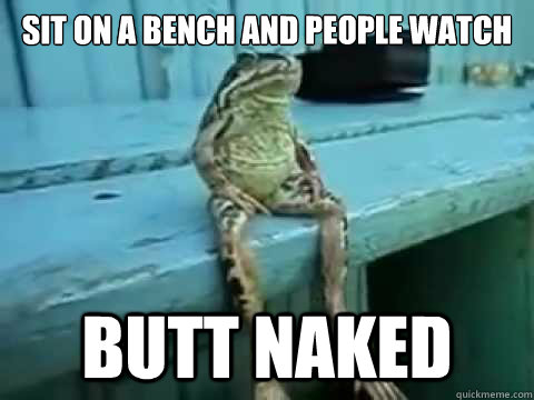 SIT ON A BENCH AND PEOPLE WATCH BUTT NAKED - SIT ON A BENCH AND PEOPLE WATCH BUTT NAKED  SITTING FROG