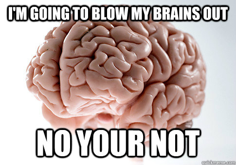 i'm going to blow my brains out no your not - i'm going to blow my brains out no your not  Scumbag Brain