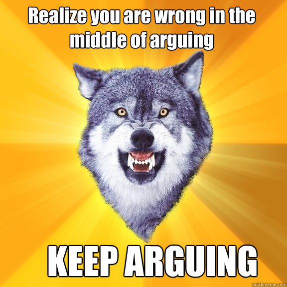 Realize you are wrong in the middle of arguing KEEP ARGUING  Courage Wolf