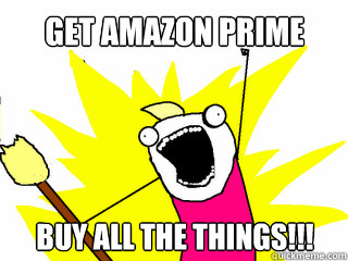 Get amazon prime Buy all the things!!!  All The Things