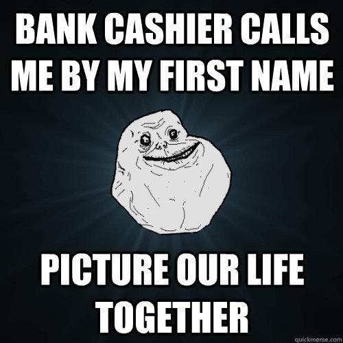 bank cashier calls me by my first name picture our life together - bank cashier calls me by my first name picture our life together  Forever Alone