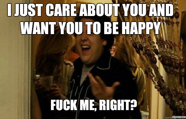 I just care about you and want you to be happy FUCK ME, RIGHT?  fuck me right