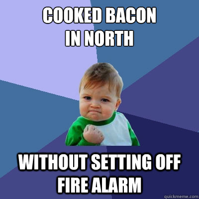 cooked bacon 
in north without setting off fire alarm  Success Kid