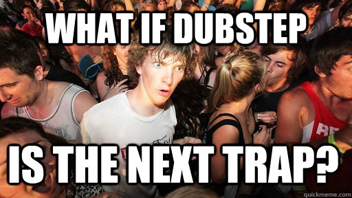 What if dubstep is the next trap?  Sudden Clarity Clarence