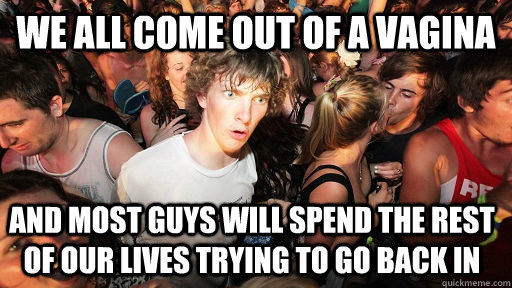 We all come out of a vagina And most guys will spend the rest of our lives trying to go back in  Sudden Clarity Clarence