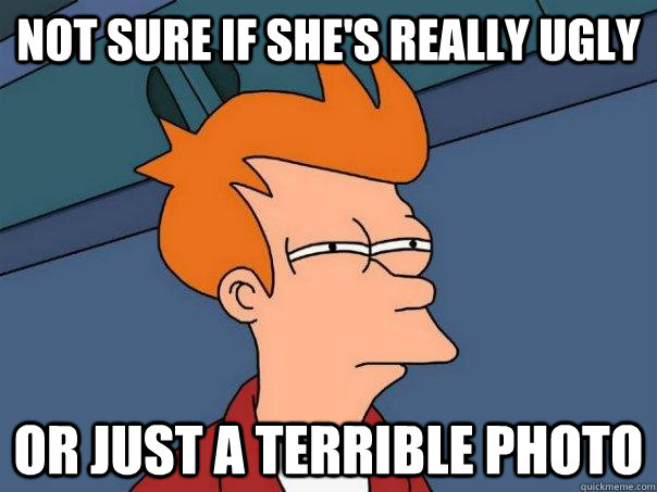 Not sure if she's really ugly Or just a terrible photo  Futurama Fry