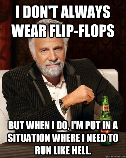 I don't always wear flip-flops but when i do, I'm put in a situation where I need to run like hell.  The Most Interesting Man In The World