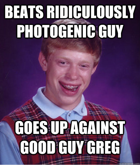 Beats Ridiculously photogenic guy Goes up against Good Guy Greg - Beats Ridiculously photogenic guy Goes up against Good Guy Greg  Bad Luck Brian