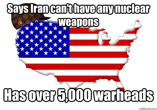 Says Iran can't have any nuclear weapons Has over 5,000 warheads - Says Iran can't have any nuclear weapons Has over 5,000 warheads  Scumbag america