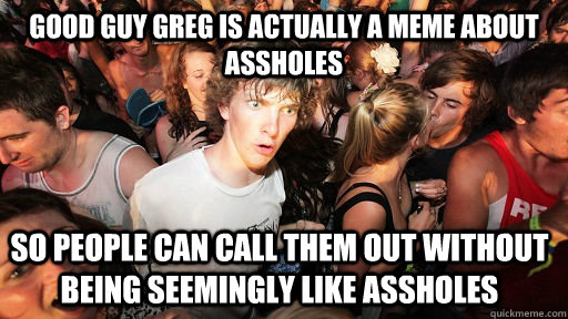 good guy greg is actually a meme about assholes so people can call them out without being seemingly like assholes  Sudden Clarity Clarence