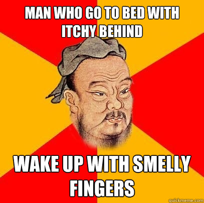 man who go to bed with itchy behind wake up with smelly fingers  Confucius says