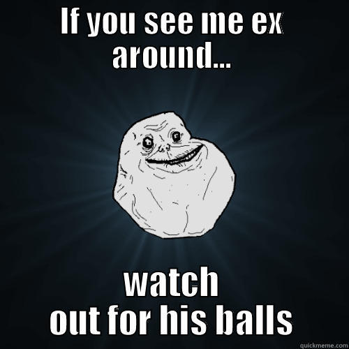 IF YOU SEE ME EX AROUND... WATCH OUT FOR HIS BALLS Forever Alone