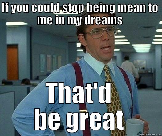 IF YOU COULD STOP BEING MEAN TO ME IN MY DREAMS THAT'D BE GREAT Office Space Lumbergh