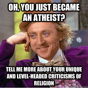 Oh, you just became an Atheist? Tell me more about your unique and level-headed criticisms of religion  Condescending Wonka