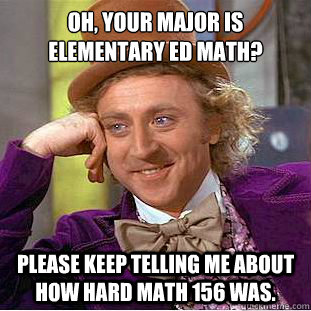 Oh, Your Major is Elementary Ed Math? Please keep telling me about how hard Math 156 was.  Creepy Wonka