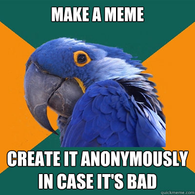 Make a meme create it anonymously in case it's bad  Paranoid Parrot