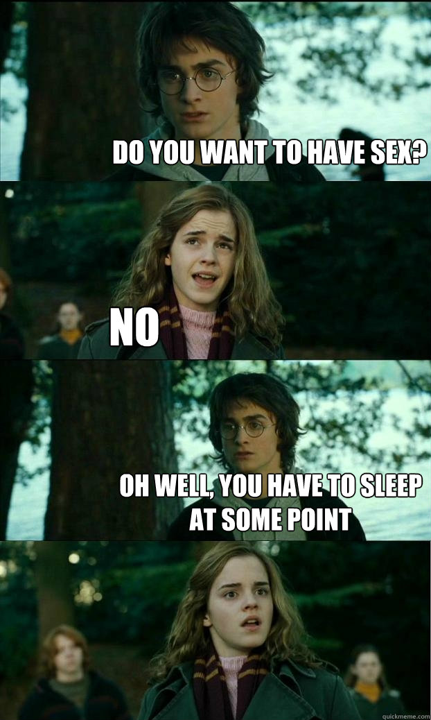 Do you want to have sex? No Oh well, You have to sleep at some point  Horny Harry