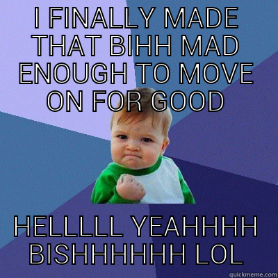 I FINALLY MADE THAT BIHH MAD ENOUGH TO MOVE ON FOR GOOD HELLLLL YEAHHHH BISHHHHHH LOL Success Kid