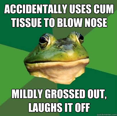 Accidentally uses cum tissue to blow nose mildly grossed out, laughs it off  Foul Bachelor Frog
