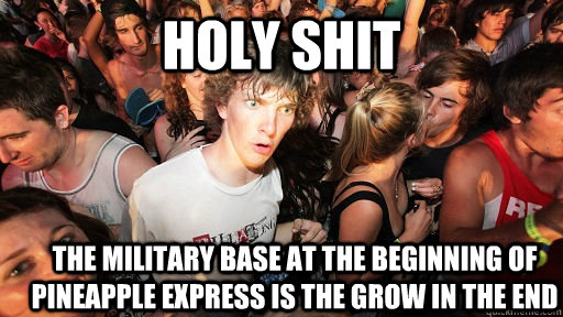 holy shit The military base at the beginning of pineapple express is the grow in the end  Sudden Clarity Clarence