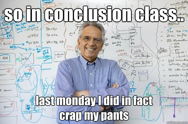 so in conclusion class.. last monday I did in fact 
crap my pants  Engineering Professor