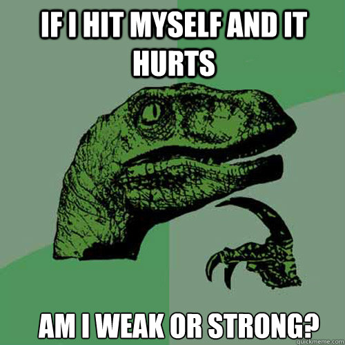 If I hit myself and it hurts am i weak or strong?  Philosoraptor