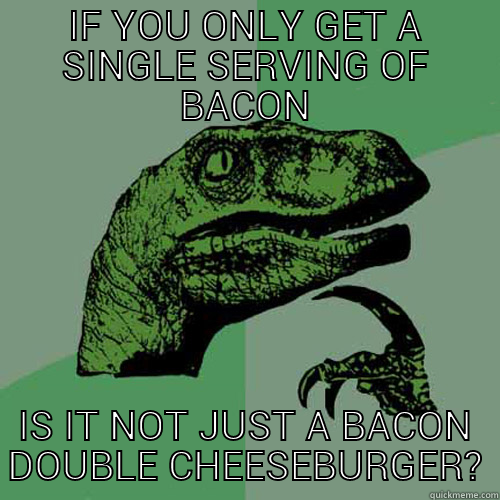 IF YOU ONLY GET A SINGLE SERVING OF BACON IS IT NOT JUST A BACON DOUBLE CHEESEBURGER? Philosoraptor