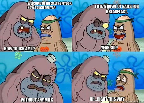 Welcome to the Salty Spitoon. How tough are ya? HOW TOUGH AM I? I ate a bowl of nails for breakfeast.
 Without any milk Uh...Right this way Yeah, so?  Salty Spitoon How Tough Are Ya