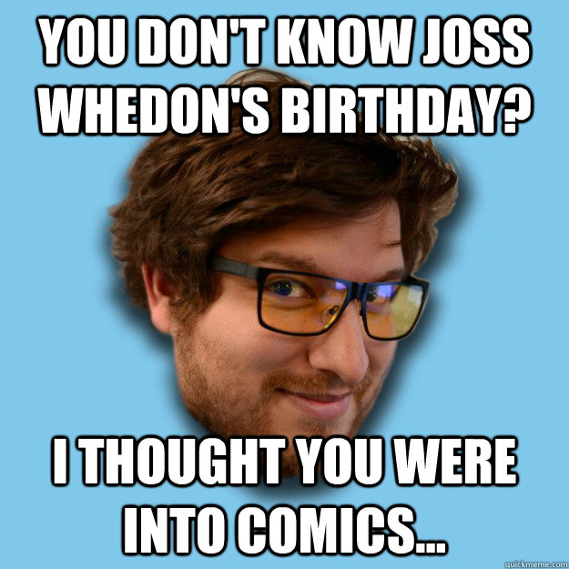 you don't know joss whedon's birthday? i thought you were into comics...   