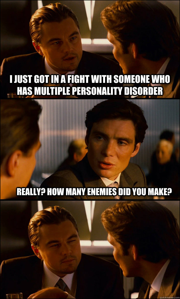 I just got in a fight with someone who has Multiple Personality Disorder Really? How many enemies did you make?  - I just got in a fight with someone who has Multiple Personality Disorder Really? How many enemies did you make?   Inception