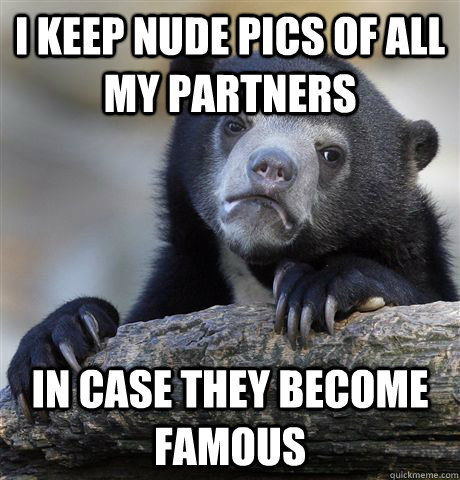 I keep nude pics of all my partners in case they become famous  Confession Bear
