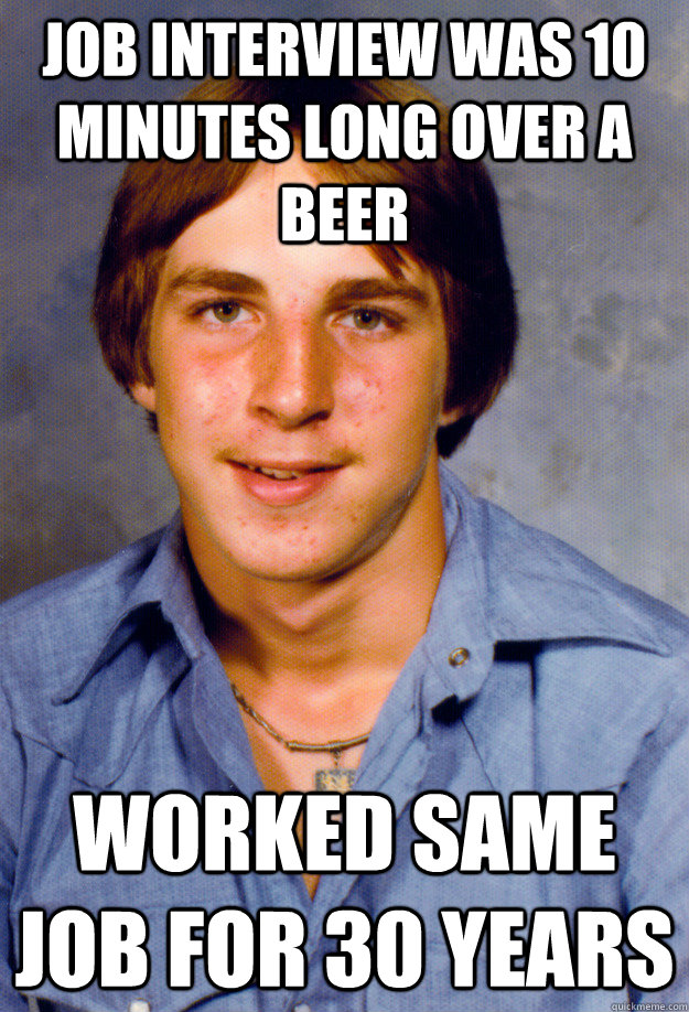 Job interview was 10 minutes long over a beer Worked same job for 30 years  Old Economy Steven