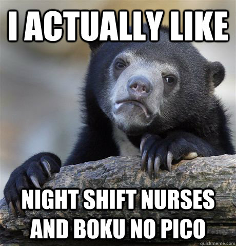 I actually like night shift nurses and boku no pico  Confession Bear