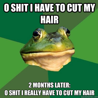 O shit i have to cut my hair 2 months later:
O shit i really have to cut my hair  Foul Bachelor Frog