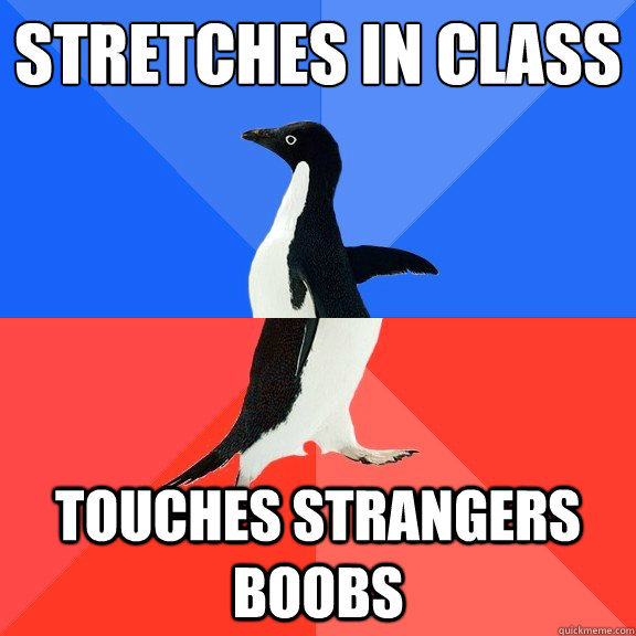 Stretches in class  Touches strangers boobs  Socially Awkward Awesome Penguin