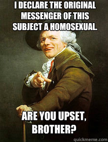 I declare the original messenger of this subject a homosexual. Are you upset, brother?  