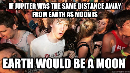 If Jupiter was the same distance away from Earth as moon is Earth would be a moon - If Jupiter was the same distance away from Earth as moon is Earth would be a moon  Sudden Clarity Clarence
