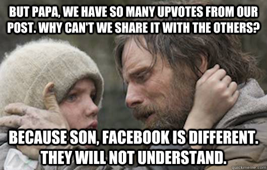 But papa, we have so many upvotes from our post. Why can't we share it with the others? Because son, facebook is different. They will not understand.  Viggo Explains Reddit