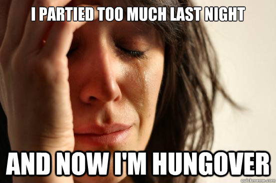 I partied too much last night And now I'm hungover  First World Problems