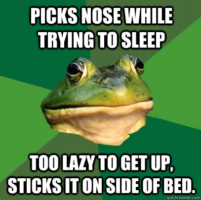 Picks nose while trying to sleep too lazy to get up, sticks it on side of bed.  Foul Bachelor Frog