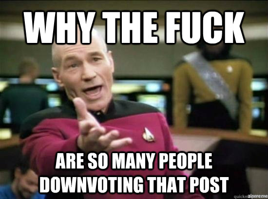 Why the fuck are so many people downvoting that post  Annoyed Picard HD