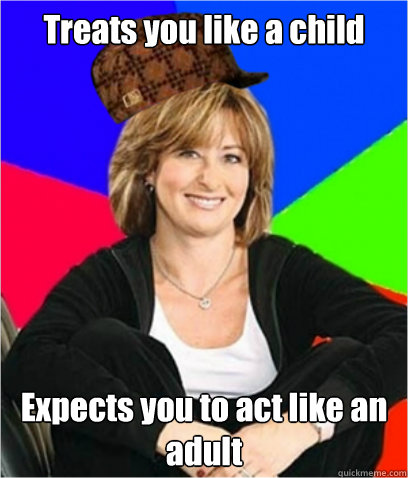 Treats you like a child Expects you to act like an adult  Scumbag mom