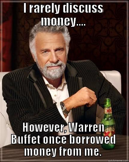 I RARELY DISCUSS MONEY.... HOWEVER, WARREN BUFFET ONCE BORROWED MONEY FROM ME.  The Most Interesting Man In The World