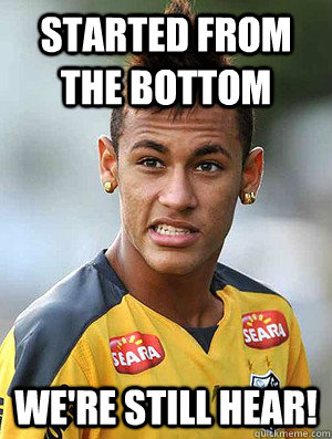 Started from the bottom we're still hear! - Started from the bottom we're still hear!  Neymar