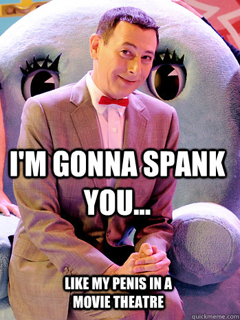 I'm gonna spank you... Like my penis in a movie theatre  