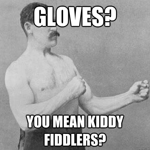 Gloves? You mean Kiddy fiddlers?  overly manly man