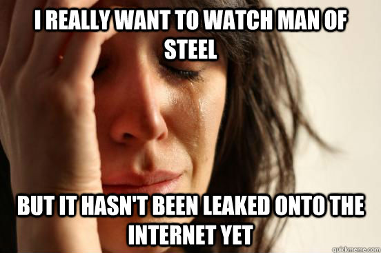 i really want to watch man of steel but it hasn't been leaked onto the internet yet  First World Problems