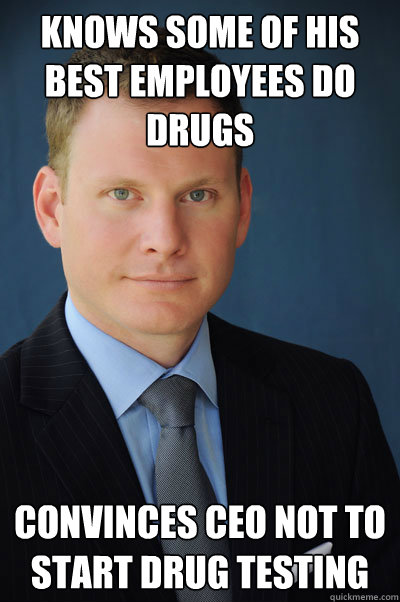 Knows some of his best employees do drugs Convinces CEO Not to start drug testing - Knows some of his best employees do drugs Convinces CEO Not to start drug testing  Good Guy Executive