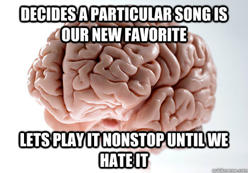 decides a particular song is our new favorite lets play it nonstop until we hate it  Scumbag Brain
