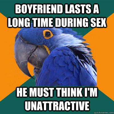 boyfriend lasts a long time during sex  He must think I'm unattractive - boyfriend lasts a long time during sex  He must think I'm unattractive  Paranoid Parrot